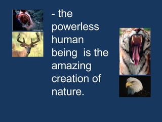 - the powerless human being  is the amazing creation of nature.  