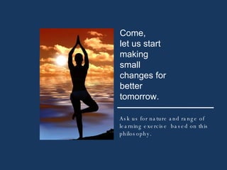 Come,  let us start making small changes for better tomorrow. Ask us for nature and range of learning exercise  based on this philosophy. 