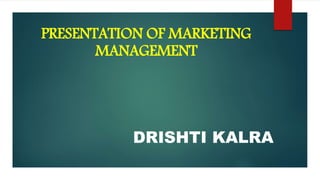 PRESENTATION OF MARKETING
MANAGEMENT
DRISHTI KALRA
 