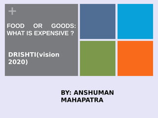 +
DRISHTI(vision
2020)
FOOD OR GOODS:
WHAT IS EXPENSIVE ?
BY: ANSHUMAN
MAHAPATRA
 