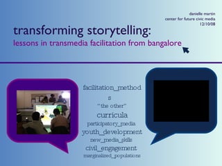 transforming storytelling: lessons in transmedia facilitation from bangalore facilitation_methods   “the other”  curricula  participatory_media  youth_development  new_media_skills  civil_engagement   marginalized_populations danielle martin center for future civic media 12/10/08 