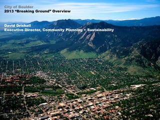 City of Boulder
2013 “Breaking Ground” Overview

David Driskell
Executive Director, Community Planning + Sustainability

 