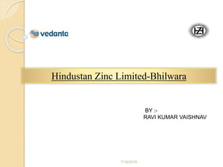 Hindustan Zinc Limited-Bhilwara
BY :-
RAVI KUMAR VAISHNAV
7/18/2016
 
