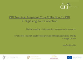 DRI Training: Preparing Your Collection for DRI
2. Digitising Your Collection
Digital Imaging – Introduction, components, process.
Tim Keefe, Head of Digital Resources and Imaging Services, Trinity
College Dublin
keefet@tcd.ie
 