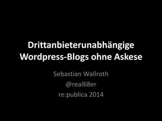 Drittanbieterunabhängige
Wordpress-Blogs ohne Askese
Sebastian Wallroth
@real68er
re:publica 2014
 