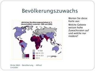 Bevölkerungszuwachs Werten Sie diese Karte aus: Welche Gebiete weisen hohe Zuwachsraten auf und welche nur niedere? Dritte Welt - Bevölkerung  - Alfred Linseder 