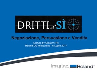Negoziazione, Persuasione e Vendita
Lecture by Giovanni Re
Roland DG Mid Europe - 6 Luglio 2017
 