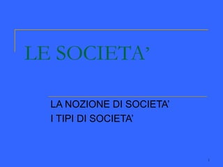 1
LE SOCIETA’
LA NOZIONE DI SOCIETA’
I TIPI DI SOCIETA’
 