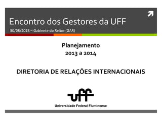 
Encontro dos Gestores da UFF
30/08/2013 – Gabinete do Reitor (GAR)
DIRETORIA DE RELAÇÕES INTERNACIONAIS
Planejamento
2013 a 2014
 