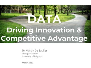 DATA
Driving Innovation &
Competitive Advantage
Dr Martin De Saulles
Principal Lecturer
University of Brighton
March 2019
 