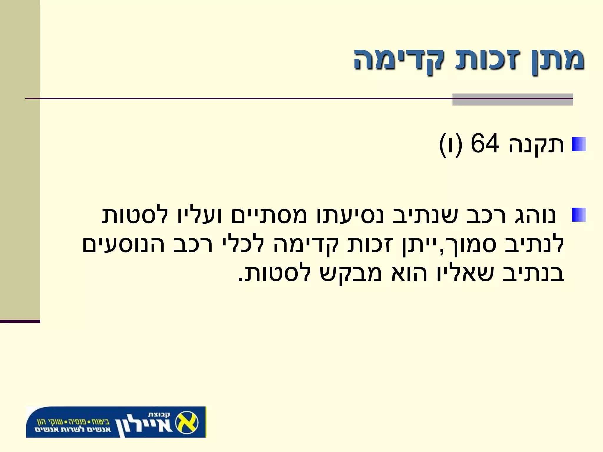 ‫מתן זכות קדימה‬

                               ‫תקנה 46 (ו)‬

  ‫נוהג רכב שנתיב נסיעתו מסתיים ועליו לסטות‬
‫לנתיב סמוך,ייתן זכות קדימה לכלי רכב הנוסעים‬
              ‫בנתיב שאליו הוא מבקש לסטות.‬
 