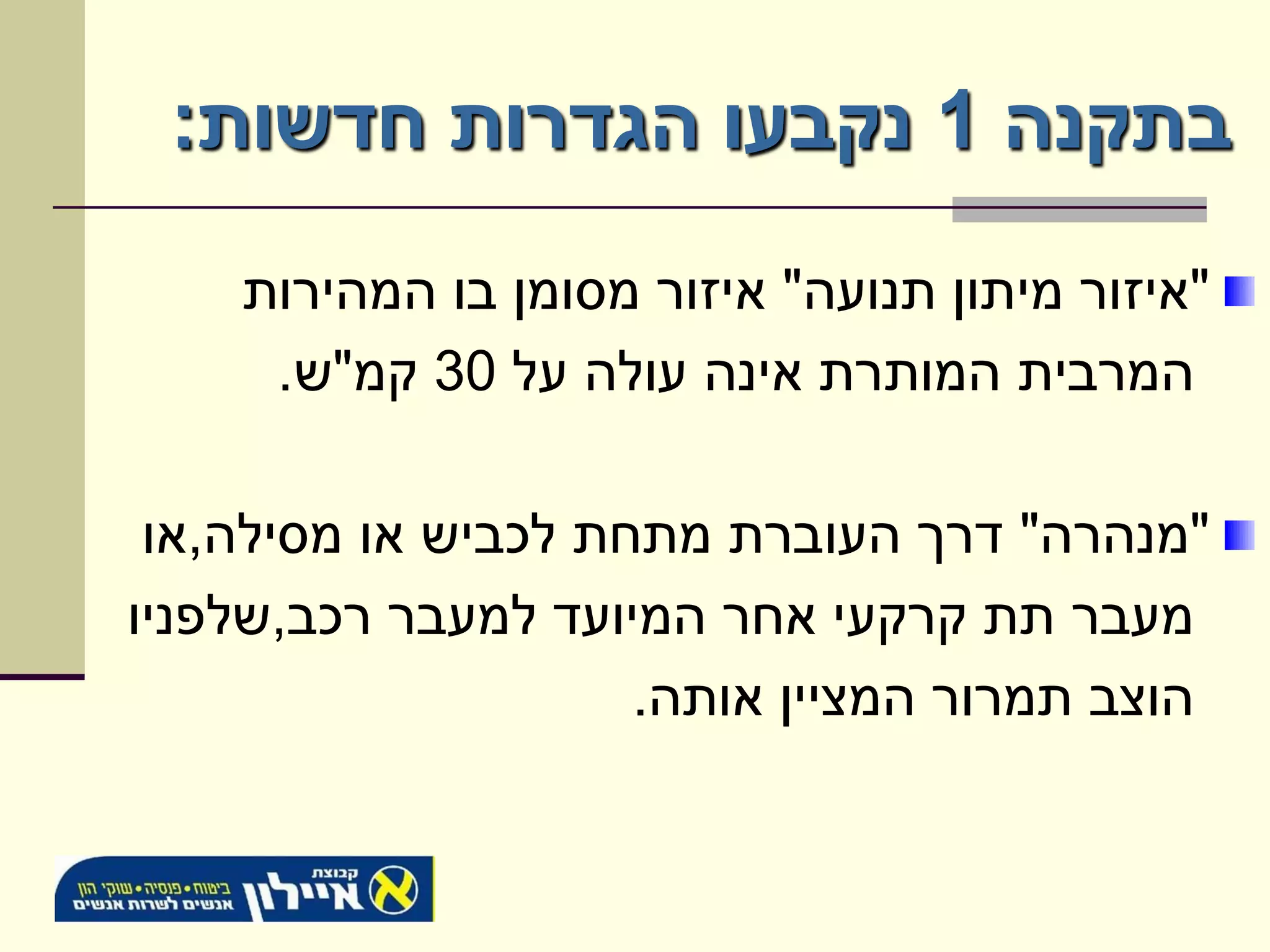 ‫בתקנה 1 נקבעו הגדרות חדשות:‬
    ‫"איזור מיתון תנועה" איזור מסומן בו המהירות‬
     ‫המרבית המותרת אינה עולה על 03 קמ"ש.‬

 ‫"מנהרה" דרך העוברת מתחת לכביש או מסילה,או‬
‫מעבר תת קרקעי אחר המיועד למעבר רכב,שלפניו‬
                     ‫הוצב תמרור המציין אותה.‬
 