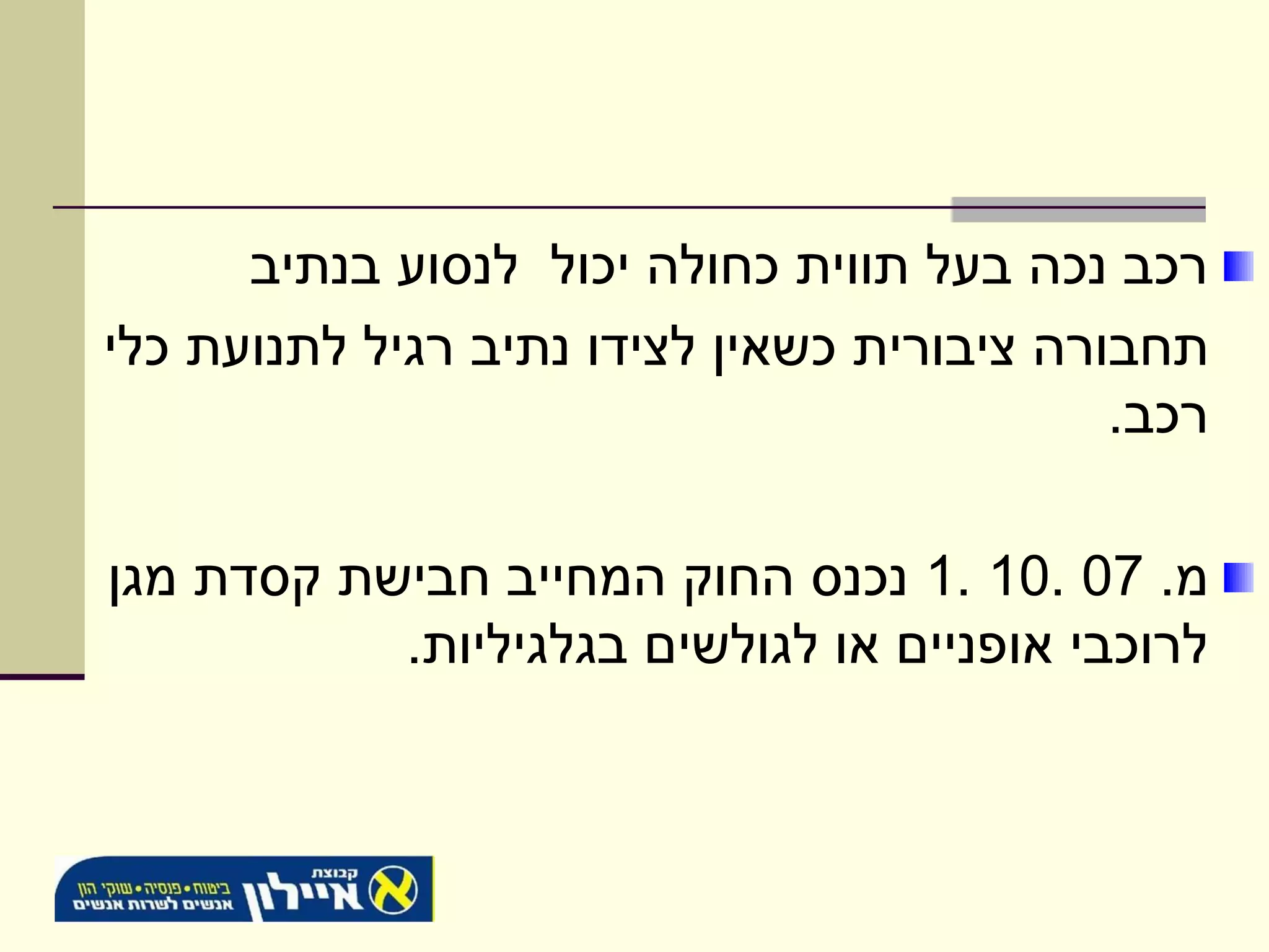 ‫רכב נכה בעל תווית כחולה יכול לנסוע בנתיב‬
‫תחבורה ציבורית כשאין לצידו נתיב רגיל לתנועת כלי‬
                                            ‫רכב.‬

‫מ. 70 .01 .1 נכנס החוק המחייב חבישת קסדת מגן‬
           ‫לרוכבי אופניים או לגולשים בגלגיליות.‬
 