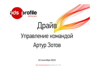 Драйв
Управление командой
    Артур Зотов

         22 сентября 2012
     http://www.ads-profile.com Copyrights 2011-2012
 