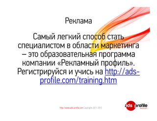 Реклама
    Самый легкий способ стать
специалистом в области маркетинга
 – это образовательная программа
 компании «Рекламный профиль».
Регистрируйся и учись на http://ads-
       profile.com/training.htm

            http://www.ads-profile.com Copyrights 2011-2012
 