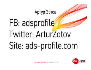 Артур Зотов

FB: adsprofile
Twitter: ArturZotov
Site: ads-profile.com
       http://www.ads-profile.com Copyrights 2011-2012
 