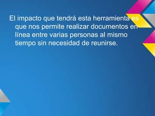 El impacto que tendrá esta herramienta es
que nos permite realizar documentos en
línea entre varias personas al mismo
tiempo sin necesidad de reunirse.
 