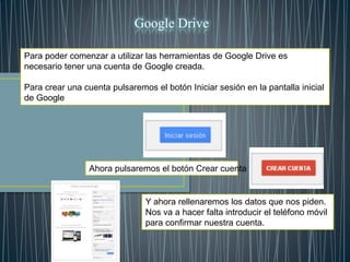 Para poder comenzar a utilizar las herramientas de Google Drive es
necesario tener una cuenta de Google creada.
Para crear...