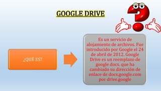 GOOGLE DRIVE
¿QUÉ ES?
Es un servicio de
alojamiento de archivos. Fue
introducido por Google el 24
de abril de 2012. Google
Drive es un reemplazo de
google docs. que ha
cambiado su dirección de
enlace de docs.google.com
por drive.google
 