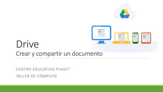 Drive
Crear y compartir un documento
CENTRO EDUCATIVO PIAGET
TALLER DE CÓMPUTO
 