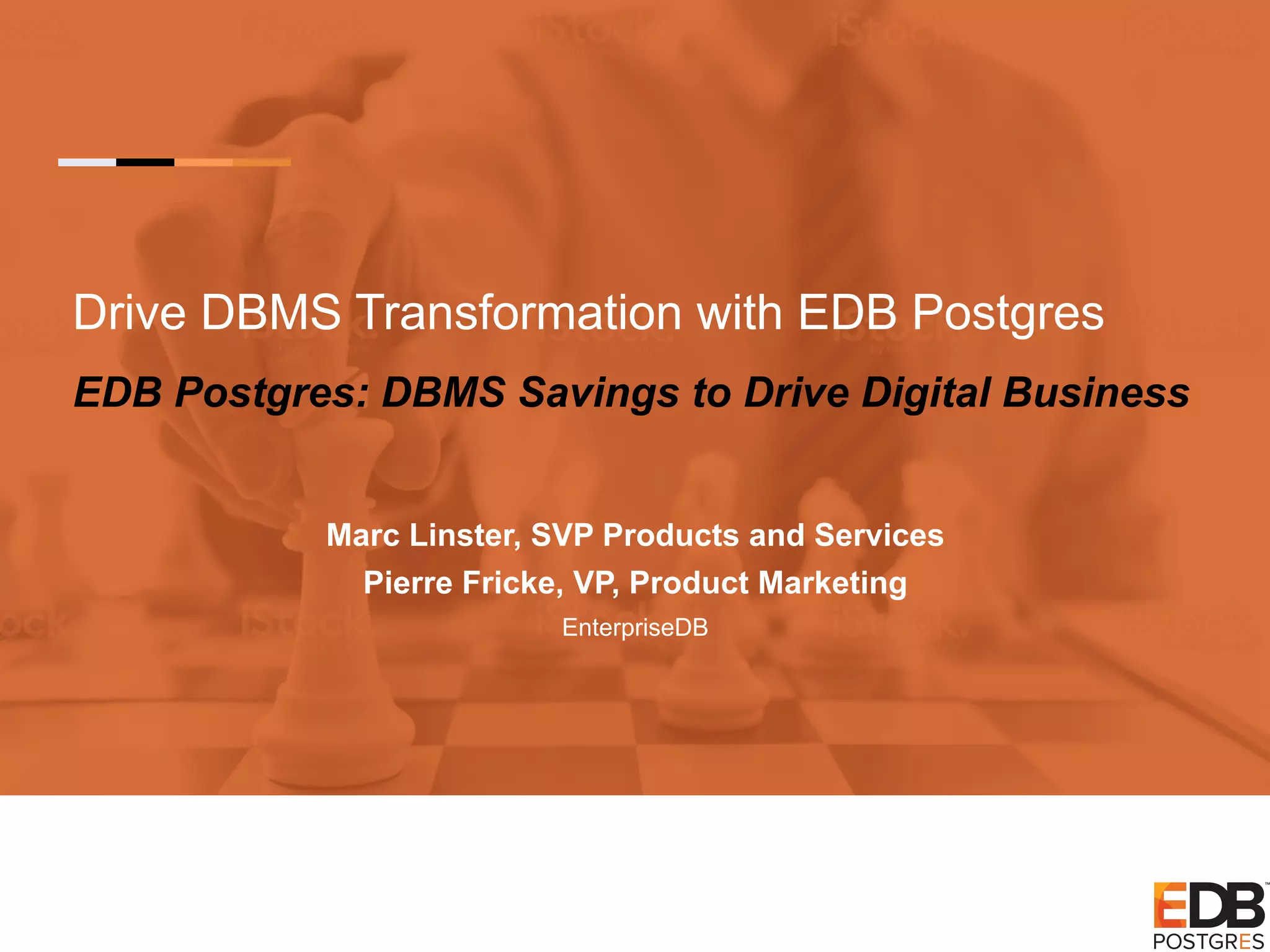 Drive DBMS Transformation with EDB Postgres EDB Postgres: DBMS Savings to Drive Digital Business Marc Linster, SVP Products and Services Pierre Fricke, VP, Product Marketing EnterpriseDB 