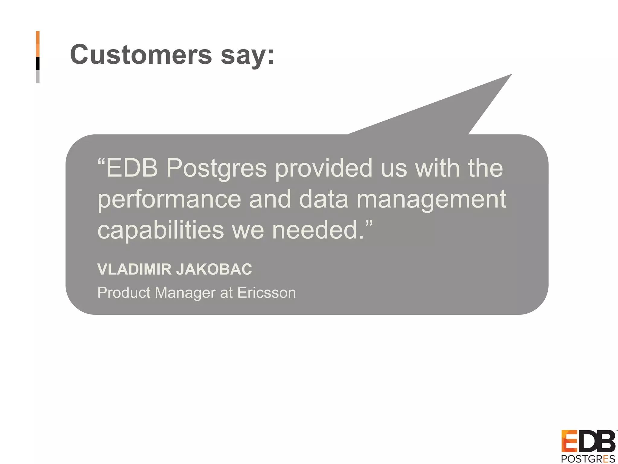 Customers say: “EDB Postgres provided us with the performance and data management capabilities we needed.” VLADIMIR JAKOBAC Product Manager at Ericsson 