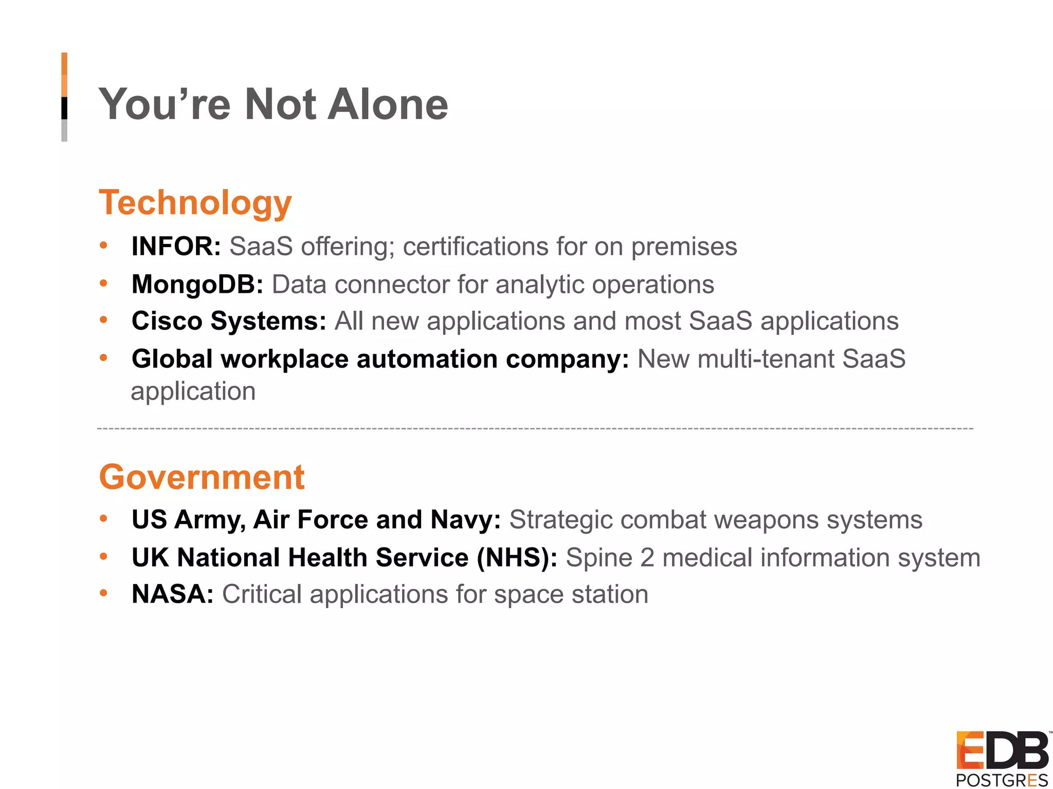 You’re Not Alone Technology •  INFOR: SaaS offering; certifications for on premises •  MongoDB: Data connector for analytic operations •  Cisco Systems: All new applications and most SaaS applications •  Global workplace automation company: New multi-tenant SaaS application Government •  US Army, Air Force and Navy: Strategic combat weapons systems •  UK National Health Service (NHS): Spine 2 medical information system •  NASA: Critical applications for space station 