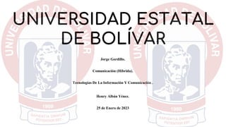UNIVERSIDAD ESTATAL
DE BOLÍVAR
Jorge Gordillo.
Comunicación (Híbrida).
Tecnologías De La Información Y Comunicación .
Henry Albán Yénez.
25 de Enero de 2023
 