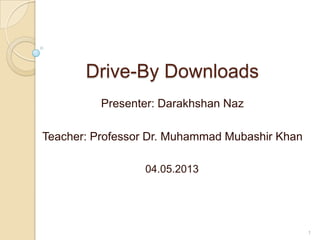 Drive-By Downloads
Presenter: Darakhshan Naz
Teacher: Professor Dr. Muhammad Mubashir Khan
04.05.2013
1
 