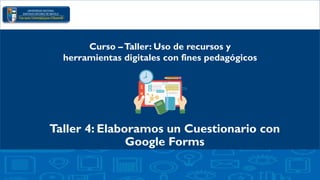 Taller 4: Elaboramos un Cuestionario con
Google Forms
Curso –Taller: Uso de recursos y
herramientas digitales con fines pedagógicos
 