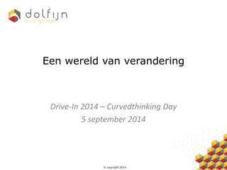 Een wereld van verandering 
Drive-In 2014 – Curvedthinking Day 
5 september 2014 
© copyright 2014 
 