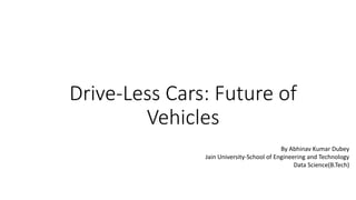 Drive-Less Cars: Future of
Vehicles
By Abhinav Kumar Dubey
Jain University-School of Engineering and Technology
Data Science(B.Tech)
 