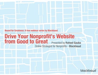 Drive Your Nonprofit’s Website
from Good to Great Presented by Raheel Gauba
Online Strategist for Nonprofits - Blackbaud
Bound for Greatness: A free webinar series by Blackbaud
 