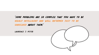 “SOME PROBLEMS ARE SO COMPLEX THAT YOU HAVE TO BE
HIGHLY INTELLIGENT AND WELL INFORMED JUST TO BE
UNDECIDED ABOUT THEM.”
LAURENCE J. PETER
 