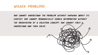 ONE CANNOT UNDERSTAND THE PROBLEM WITHOUT KNOWING ABOUT ITS
CONTEXT, ONE CANNOT MEANINGFULLY SEARCH INFORMATION WITHOUT
THE ORIENTATION OF A SOLUTION CONCEPT, ONE CANNOT FIRST
UNDERSTAND AND THEN SOLVE.
WICKED PROBLEMS
 