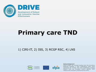 Acknowledgement
DRIVE project has received funding from the Innovative
Medicines Initiative 2 Joint Undertaking under grant
agreement No 777363, This Joint Undertaking receives
support from the European Union’s Horizon 2020
research and innovation programme and EFPIA.
Primary care TND
1) CIRI-IT, 2) ISS, 3) RCGP RSC, 4) LNS
 