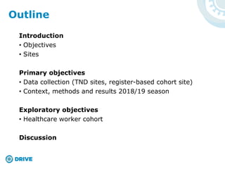 Introduction
• Objectives
• Sites
Primary objectives
• Data collection (TND sites, register-based cohort site)
• Context, methods and results 2018/19 season
Exploratory objectives
• Healthcare worker cohort
Discussion
Outline
 