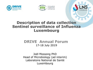Description of data collection
Sentinel surveillance of Influenza
Luxembourg
Joël Mossong PhD
Head of Microbiology (ad interim)
Laboratoire National de Santé
Luxembourg
DRIVE Annual Forum
17-18 July 2019
 