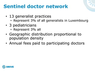 • 13 generalist practices
• Represent 3% of all generalists in Luxembourg
• 3 pediatricians
• Represent 3% all
• Geographic distribution proportional to
population density
• Annual fees paid to participating doctors
Sentinel doctor network
 
