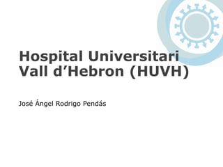 Hospital Universitari
Vall d’Hebron (HUVH)
José Ángel Rodrigo Pendás
 