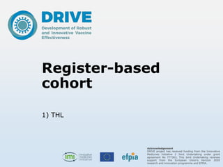 Acknowledgement
DRIVE project has received funding from the Innovative
Medicines Initiative 2 Joint Undertaking under grant
agreement No 777363, This Joint Undertaking receives
support from the European Union’s Horizon 2020
research and innovation programme and EFPIA.
Register-based
cohort
1) THL
 