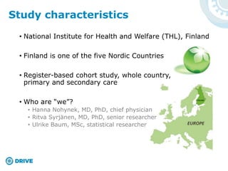• National Institute for Health and Welfare (THL), Finland
• Finland is one of the five Nordic Countries
• Register-based cohort study, whole country,
primary and secondary care
• Who are “we”?
• Hanna Nohynek, MD, PhD, chief physician
• Ritva Syrjänen, MD, PhD, senior researcher
• Ulrike Baum, MSc, statistical researcher
Study characteristics
 