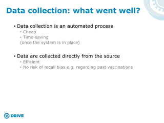 • Data collection is an automated process
• Cheap
• Time-saving
(once the system is in place)
• Data are collected directly from the source
• Efficient
• No risk of recall bias e.g. regarding past vaccinations
Data collection: what went well?
 