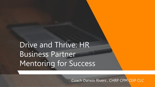 Drive and Thrive: HR
Business Partner
Mentoring for Success
Coach Darwin Rivers , CHRP CPM CEIP CLC
 