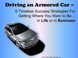 Driving an Armored Car –  © 2003-2009 DMMI Associates LLC 6 Timeless Success Strategies For Getting Where You Want to Be…in Life or in Business 