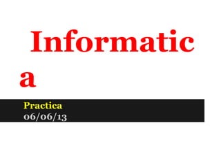 Informatic
a
Practica
06/06/13
 