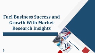 Fuel Business Success and
Growth With Market
Research Insights
 