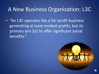 A New Business Organization: L3C“An L3C operates like a for-profit business generating at least modest profits, but its primary aim [is] to offer significant social benefits.”