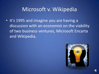 Microsoft v. WikipediaIt’s 1995 and imagine you are having a discussion with an economist on the viability of two business ventures, Microsoft Encarta and Wikipedia.