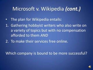 Microsoft v. Wikipedia (cont.)The plan for Wikipedia entails:Gathering hobbyist writers who also write on a variety of topics but with no compensation afforded to them ANDTo make their services free online.Which company is bound to be more successful?
